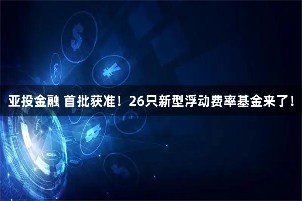 亚投金融 首批获准！26只新型浮动费率基金来了！