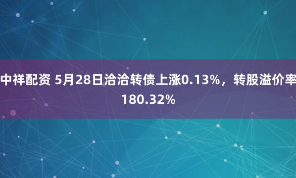 中祥配资 5月28日洽洽转债上涨0.13%，转股溢价率180.32%