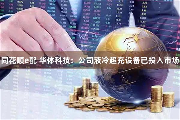 同花顺e配 华体科技：公司液冷超充设备已投入市场