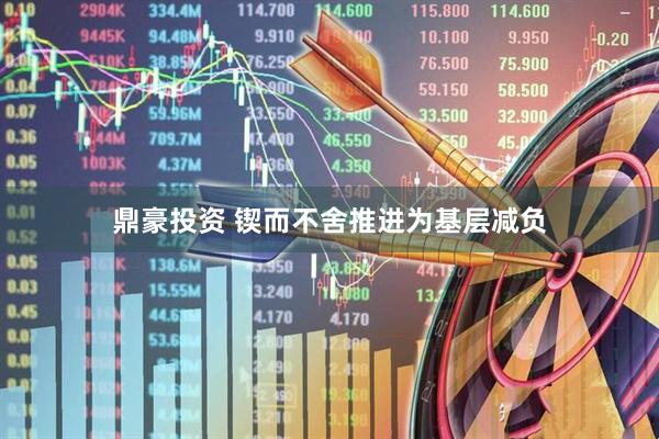 鼎豪投资 锲而不舍推进为基层减负