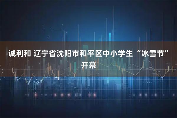 诚利和 辽宁省沈阳市和平区中小学生 “冰雪节”开幕