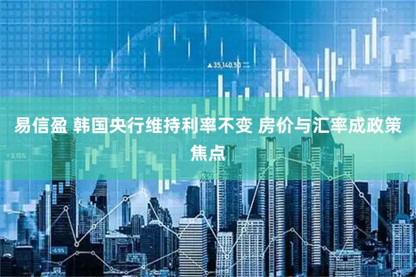 易信盈 韩国央行维持利率不变 房价与汇率成政策焦点