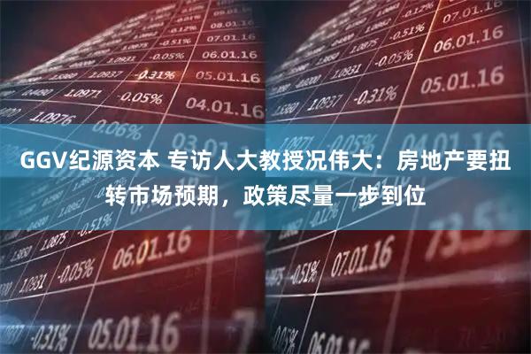 GGV纪源资本 专访人大教授况伟大：房地产要扭转市场预期，政策尽量一步到位