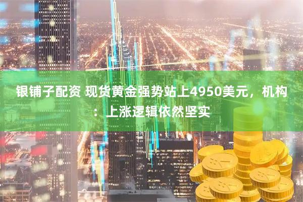 银铺子配资 现货黄金强势站上4950美元，机构：上涨逻辑依然坚实
