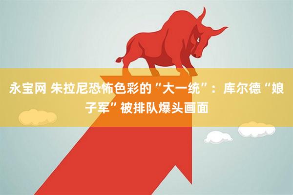 永宝网 朱拉尼恐怖色彩的“大一统”：库尔德“娘子军”被排队爆头画面