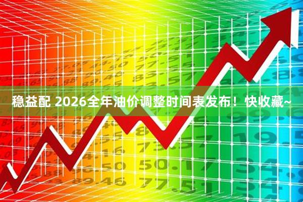 稳益配 2026全年油价调整时间表发布！快收藏~