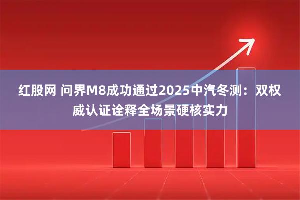 红股网 问界M8成功通过2025中汽冬测：双权威认证诠释全场景硬核实力