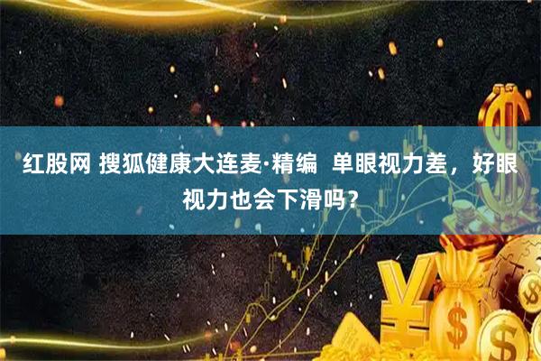 红股网 搜狐健康大连麦·精编  单眼视力差，好眼视力也会下滑吗？