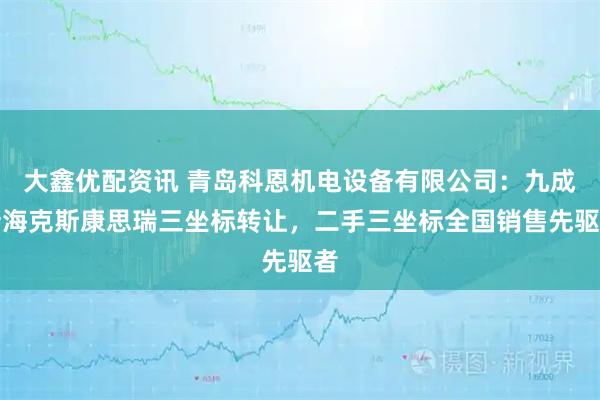 大鑫优配资讯 青岛科恩机电设备有限公司：九成新海克斯康思瑞三坐标转让，二手三坐标全国销售先驱者