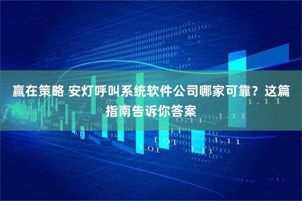 赢在策略 安灯呼叫系统软件公司哪家可靠？这篇指南告诉你答案