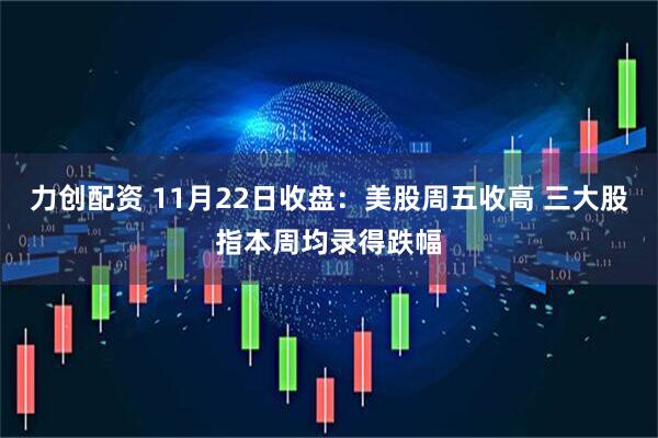 力创配资 11月22日收盘：美股周五收高 三大股指本周均录得跌幅