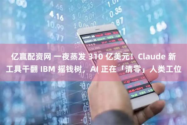亿赢配资网 一夜蒸发 310 亿美元！Claude 新工具干翻 IBM 摇钱树，AI 正在「清零」人类工位