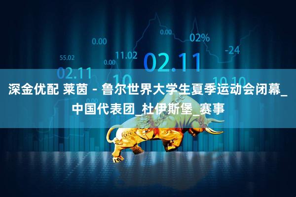 深金优配 莱茵－鲁尔世界大学生夏季运动会闭幕_中国代表团_杜伊斯堡_赛事