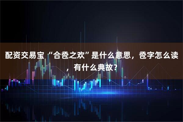 配资交易宝 “合卺之欢”是什么意思，卺字怎么读，有什么典故？
