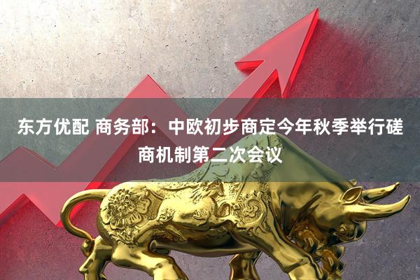 东方优配 商务部：中欧初步商定今年秋季举行磋商机制第二次会议