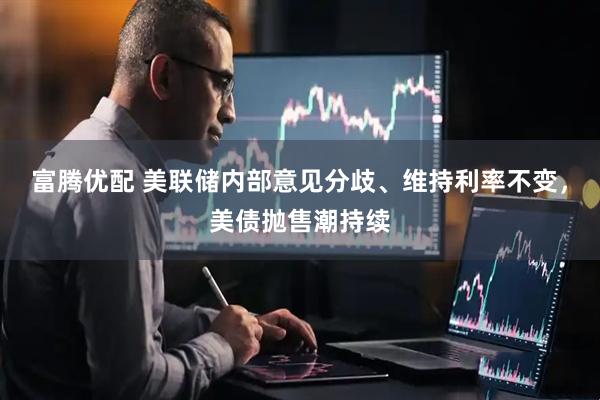 富腾优配 美联储内部意见分歧、维持利率不变，美债抛售潮持续